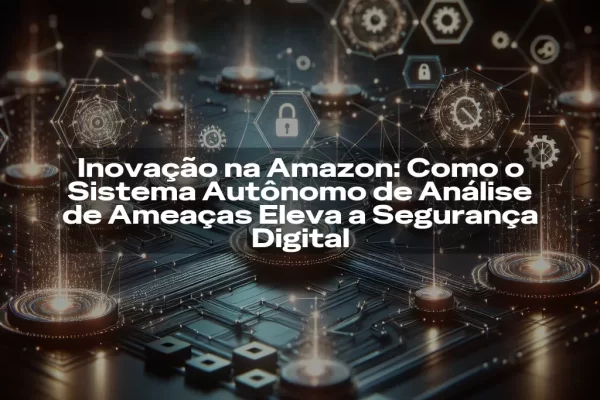 Inovação na Amazon: Como o Sistema Autônomo de Análise de Ameaças Eleva a Segurança Digital