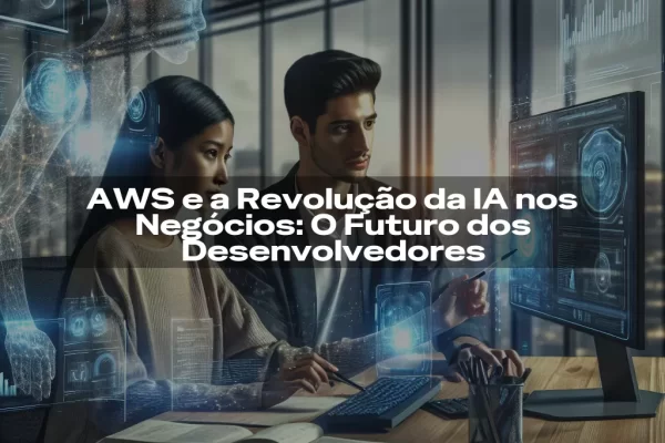AWS e a Revolução da IA nos Negócios: O Futuro dos Desenvolvedores