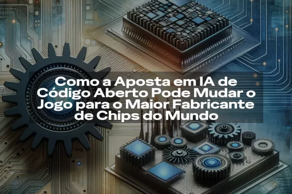 Como a Aposta em IA de Código Aberto Pode Mudar o Jogo para o Maior Fabricante de Chips do Mundo